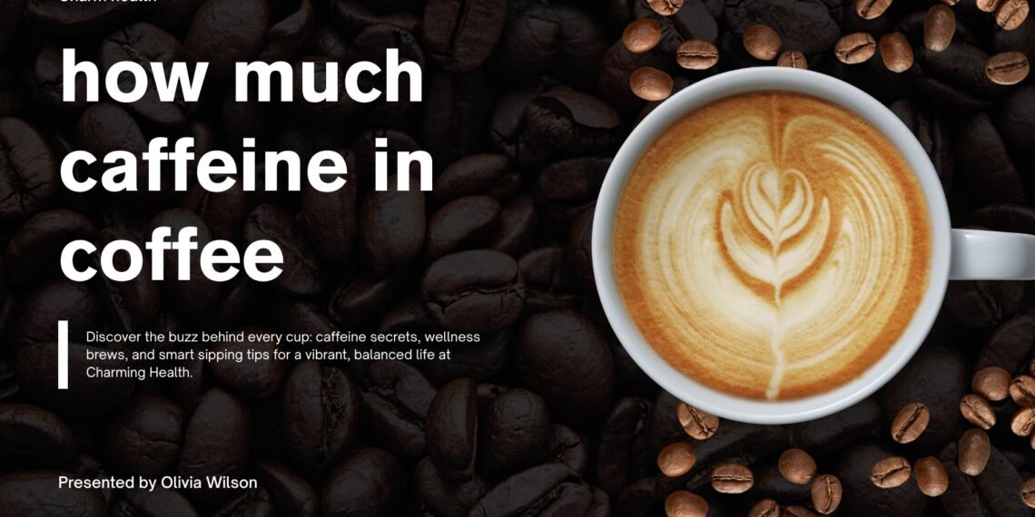 How Much Caffeine in a Cup of Coffee – Key Levels and Variations